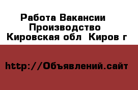 Работа Вакансии - Производство. Кировская обл.,Киров г.